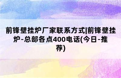 前锋壁挂炉厂家联系方式|前锋壁挂炉-总部各点400电话(今日-推荐)